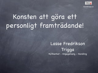 lasse@trigga.se




  Konsten att göra ett
personligt framträdande!

              Lasse Fredrikson
                   Trigga
             Nyﬁkenhet - Engagemang - Handling
 
