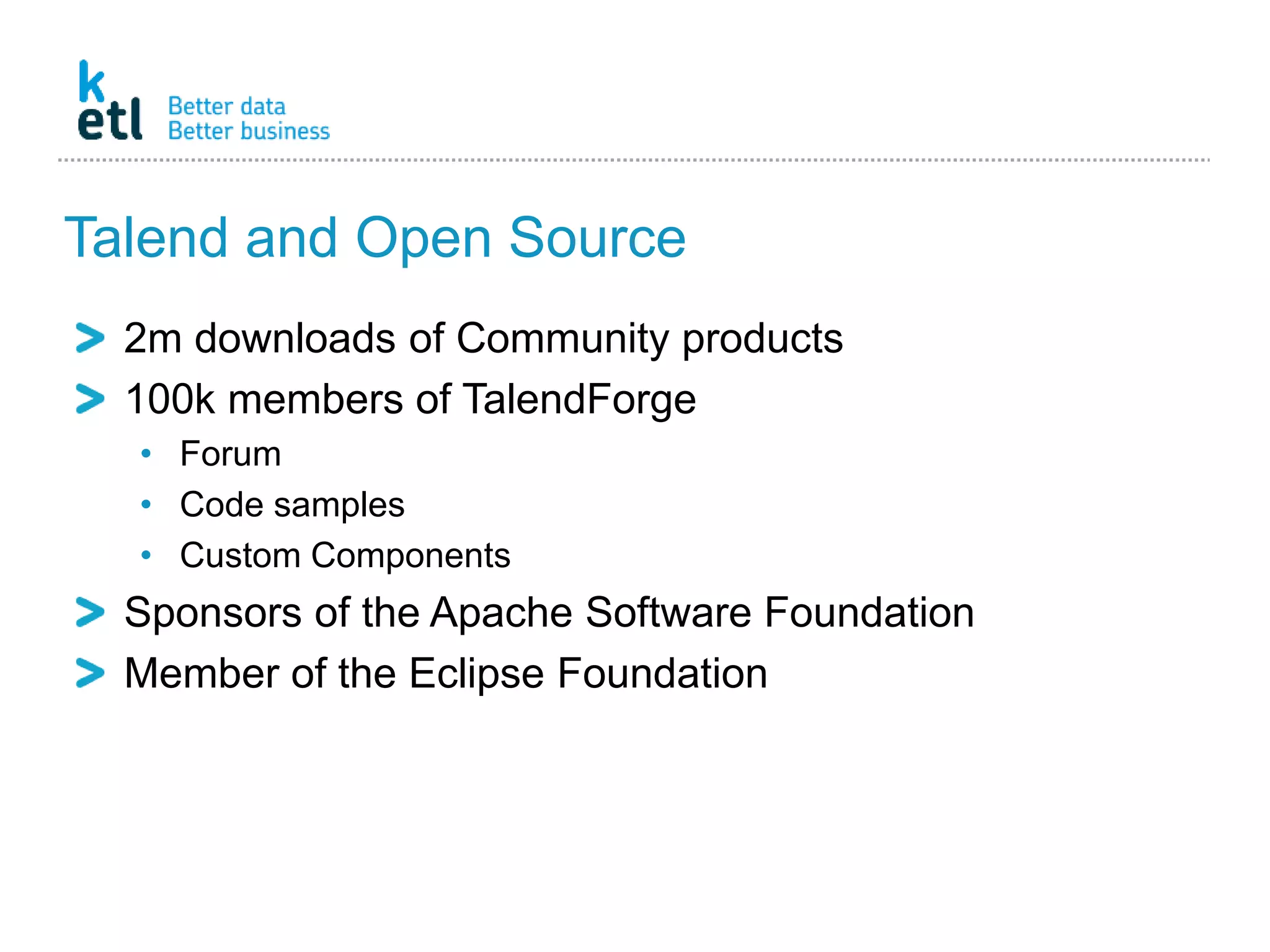 Talend and Open Source
2m downloads of Community products
100k members of TalendForge
• Forum
• Code samples
• Custom Components
Sponsors of the Apache Software Foundation
Member of the Eclipse Foundation
 