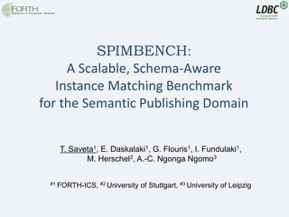 SPIMBENCH:
A Scalable, Schema-Aware
Instance Matching Benchmark
for the Semantic Publishing Domain
T. Saveta1, E. Daskalaki1, G. Flouris1, I. Fundulaki1,
M. Herschel2, A.-C. Ngonga Ngomo3
#1 FORTH-ICS, #2 University of Stuttgart, #3 University of Leipzig
 