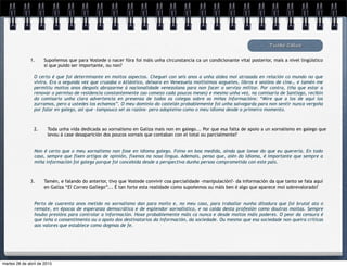 O certo é que foi determinante en moitos aspectos. Cheguei con seis anos a unha aldea moi atrasada en relación co mundo no que
vivira. Era a segunda vez que cruzaba o Atlántico, deixara en Venezuela moitísimos xoguetes, libros e sesións de cine… e tamén me
permitiu moitos anos despois abrazarme á nacionalidade venezolana para non facer o servizo militar. Por contra, tiña que estar a
renovar o permiso de residencia constantemente (ao comezo cada poucos meses) e mesmo unha vez, na comisaría de Santiago, recibín
do comisario unha clara advertencia en presenza de todos os colegas sobre as miñas informacións: “Mire que a los de aquí los
zurramos, pero a ustedes los echamos”. O meu dominio do castelán probablemente foi unha salvagarda para non sentir nunca vergoña
por falar en galego, así que –tampouco sei as razóns– pero adopteino como o meu idioma desde o primeiro momento.
Tucho Calvo
1. Supoñemos que para Vostede o nacer fóra foi máis unha circunstancia ca un condicionante vital posterior, mais a nivel lingüístico
si que puido ser importante, ou non?
2
2. Toda unha vida dedicada ao xornalismo en Galiza mais non en galego... Por que esa falta de apoio a un xornalismo en galego que
levou á case desaparición dos poucos xornais que contaban con el total ou parcialmente?
Non é certo que o meu xornalismo non fose en idioma galego. Foino en boa medida, aínda que lonxe do que eu querería. En todo
caso, sempre que fixen artigos de opinión, fíxenos na nosa lingua. Ademais, penso que, alén do idioma, é importante que sempre a
miña información foi galega porque foi concebida desde a perspectiva dunha persoa comprometida con este país.
3. Tamén, e falando do anterior, tivo que Vostede convivir coa parcialidade -manipulación?- da información da que tanto se fala aquí
en Galiza “El Correo Gallego”... É tan forte esta realidade como supoñemos ou máis ben é algo que aparece moi sobrevalorado?
Perto de cuarenta anos metido no xornalismo dan para moito e, no meu caso, para traballar nunha ditadura que foi brutal ata o
remate, en épocas de esperanza democrática e de esplendor xornalístico, e na caída desta profesión como doutras moitas. Sempre
houbo presións para controlar a información. Hoxe probablemente máis ca nunca e desde moitos máis poderes. O peor da censura é
que teña o consentimento ou o apoio dos destinatarios da información, da sociedade. Ou mesmo que esa sociedade non queira críticas
aos valores que establece como dogmas de fe.
martes 28 de abril de 2015
 