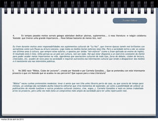 Tucho Calvo
4. En tempos pasados moitos xornais galegos adoitaban dedicar páxinas, suplementos... á nosa literatura -e nalgún colaborou
Vostede- que tiveron unha grande importancia... Hoxe bótase bastante de menos isto, non?
Eu tiven durante moitos anos responsabilidades nos suplementos culturais de “La Voz”, que tiveron épocas tamén moi brillantes con
xornalistas como Luís Pousa ou Arturo Lezcano. Logo todos os medios facían esforzos nesa liña. Pero a sociedade estivo a dar as costas
nos últimos anos á cultura, que sempre esixe esforzo, e apostou por saídas “sen esforzo” (como a frase aplicada ao ensino do inglés).
O resultado está á vista. Unha persoa ou un país sen cultura, non son nada. Hai que estar dispostos a un exercicio constante da mente
para poder acadar metas importantes na vida. Agardemos que asociacións culturais de todo tipo, foros de debate, clubes de lectura,
cineclubes, etc. acaden de novo peso na sociedade e requiran outravolta esa información cultural que tende a desaparecer dos medios
e é inexistente ata nas televisións públicas.
5. No 2002 nace “Biblos. Clube de Lectores”, creada por Vostede e por Carmela González... Que se pretendeu con este interesante
proxecto e que cre Vostede que se acadou no seu percorrer? Que supuxo para a nosa Literatura?
“Biblos” naceu cunhas pretensións modestas: levar á xente que non tiña unha libraría perto da casa, ou que carecía de tempo para
visitala, un catálogo das novidades dunha industria editorial que vivía momentos de esplendor, así como a posibilidade de coñecer as
publicacións do mundo lusófono e outros produtos culturais (música, cine, xogos…). Carmela González e mais eu temos traballado
arreo no proxecto, pero unha vez máis falta un compromiso máis amplo da sociedade para ter unha repercusión real.
martes 28 de abril de 2015
 