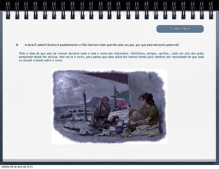 Tucho Calvo
8. A obra O xabaril branco é posibelmente o fillo literario máis querido polo seu pai, por que esta devoción paternal?
Teño a idea de que saíu de remoer durante toda a vida o tema das migracións. Familiares, amigos, veciños… todo nos fala dun pobo
emigrante desde hai séculos. Non sei se é certo, pero penso que nese texto hai moitos temas para meditar sen necesidade de que sexa
un sesudo tratado sobre o tema.
martes 28 de abril de 2015
 