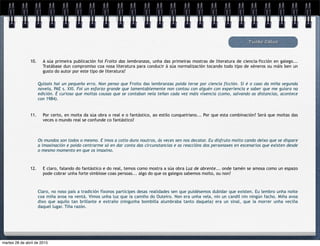 Tucho Calvo
10. A súa primeira publicación foi Froito das lembranzas, unha das primeiras mostras de literatura de ciencia-ficción en galego...
Tratábase dun compromiso coa nosa literatura para conducir á súa normalización tocando todo tipo de xéneros ou máis ben un
gusto do autor por este tipo de literatura?
Quizais hai un pequeño erro. Non penso que Froito das lembranzas poida terse por ciencia ficción. Si é o caso da miña segunda
novela, PAE s. XXI. Foi un esforzo grande que lamentablemente non contou con alguén con experiencia e saber que me guiara na
edición. É curioso que moitas cousas que se contaban nela teñan cada vez máis vixencia (como, salvando as distancias, acontece
con 1984).
11. Por certo, en moita da súa obra o real e o fantástico, ao estilo cunqueiriano... Por que esta combinación? Será que moitas das
veces o mundo real se confunde co fantástico?
12. E claro, falando do fantástico e do real, temos como mostra a súa obra Luz de abrente... onde tamén se amosa como un espazo
pode cobrar unha forte simbiose coas persoas... algo do que os galegos sabemos moito, ou non?
Os mundos son todos o mesmo. E imos a cotío duns noutros, ás veces sen nos decatar. Eu disfruto moito cando deixo que se dispare
a imaxinación e poido centrarme só en dar conta das circunstancias e as reaccións dos personaxes en escenarios que existen desde
o mesmo momento en que os imaxino.
Claro, no noso país a tradición fíxonos partícipes desas realidades sen que puidésemos dubidar que existen. Eu lembro unha noite
coa miña avoa na ventá. Vimos unha luz que ía camiño do Outeiro. Non era unha vela, nin un candil nin ningún facho. Miña avoa
dixo que aquilo tan brillante e extraño (ningunha bombilla alumbraba tanto daquela) era un sinal, que ía morrer unha veciña
daquel lugar. Tiña razón.
martes 28 de abril de 2015
 