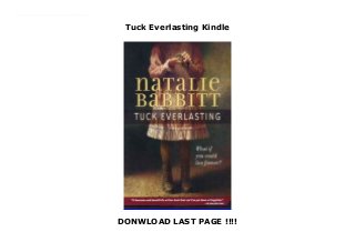 Tuck Everlasting Kindle
DONWLOAD LAST PAGE !!!!
New Series Doomed to - or blessed with - eternal life after drinking from a magic spring, the Tuck family wanders about trying to live as inconspicuously and comfortably as they can. When ten-year-old Winnie Foster stumbles on their secret, the Tucks take her home and explain why living forever at one age is less a blessing that it might seem. Complications arise when Winnie is followed by a stranger who wants to market the spring water for a fortune.
 