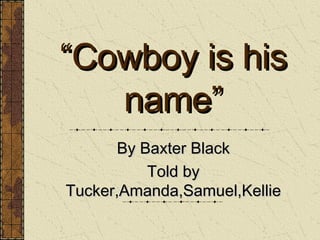 “ Cowboy is his name” By Baxter Black Told by Tucker,Amanda,Samuel,Kellie 