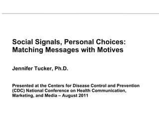 Social Signals, Personal Choices:  Matching Messages with Motives Jennifer Tucker, Ph.D.  Presented at the Centers for Disease Control and Prevention (CDC) National Conference on Health Communication, Marketing, and Media – August 2011    