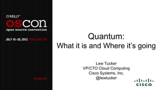 Quantum:
What it is and Where it’s going

              Lew Tucker
        VP/CTO Cloud Computing
          Cisco Systems, Inc.
              @lewtucker
 