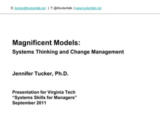 Magnificent Models: Systems Thinking and Change Management   Jennifer Tucker, Ph.D.  Presentation for Virginia Tech  “Systems Skills for Managers”  September 2011    E:  [email_address]   |  T: @4tuckertalk  |  www.tuckertalk.net   
