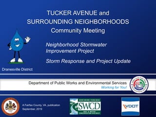 A Fairfax County, VA, publication
Department of Public Works and Environmental Services
Working for You!
TUCKER AVENUE and
SURROUNDING NEIGHBORHOODS
Community Meeting
Storm Response and Project Update
September, 2019
Neighborhood Stormwater
Improvement Project
Dranesville District
 