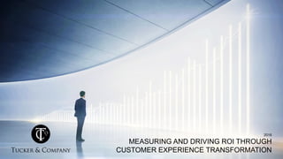 2016
MEASURING AND DRIVING ROI THROUGH
CUSTOMER EXPERIENCE TRANSFORMATION
 