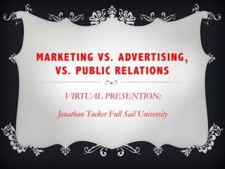 MARKETING VS. ADVERTISING,
VS. PUBLIC RELATIONS
VIRTUAL PRESENTION:
Jonathan Tucker Full Sail University
 