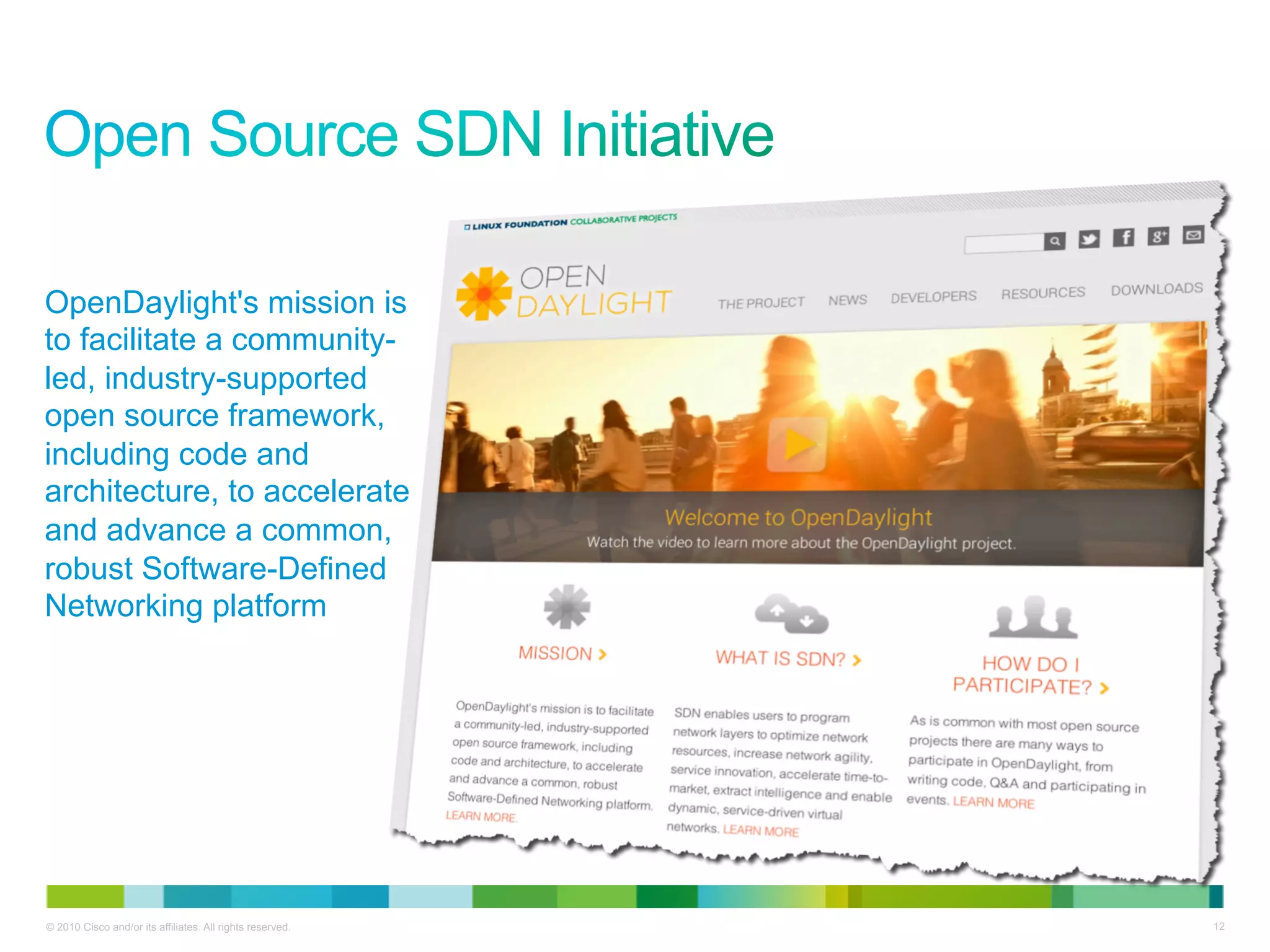 OpenDaylight's mission is
to facilitate a community-
led, industry-supported
open source framework,
including code and
architecture, to accelerate
and advance a common,
robust Software-Defined
Networking platform




© 2010 Cisco and/or its affiliates. All rights reserved.   12
 