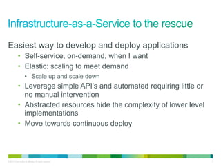 Easiest way to develop and deploy applications
            •  Self-service, on-demand, when I want
            •  Elastic: scaling to meet demand
                     •  Scale up and scale down
            •  Leverage simple API’s and automated requiring little or
               no manual intervention
            •  Abstracted resources hide the complexity of lower level
               implementations
            •  Move towards continuous deploy



© 2010 Cisco and/or its affiliates. All rights reserved.                 4
 