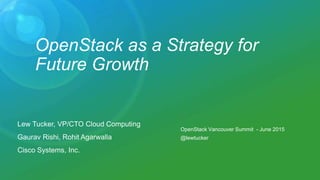 OpenStack as a Strategy for
Future Growth
Lew Tucker, VP/CTO Cloud Computing
Gaurav Rishi, Rohit Agarwalla
Cisco Systems, Inc.
OpenStack Vancouver Summit - June 2015
@lewtucker
 