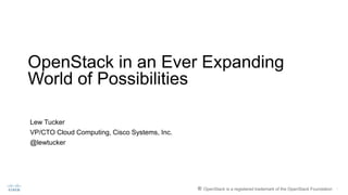 OpenStack in an Ever Expanding
World of Possibilities
Lew Tucker
VP/CTO Cloud Computing, Cisco Systems, Inc.
@lewtucker
® OpenStack is a registered trademark of the OpenStack Foundation
 