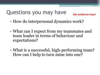 Questions you may have
• How do interpersonal dynamics work?
• What can I expect from my teammates and
team leader in terms of behaviour and
expectations?
• What is a successful, high-performing team?
How can I help to turn mine into one?
Get audience input
 