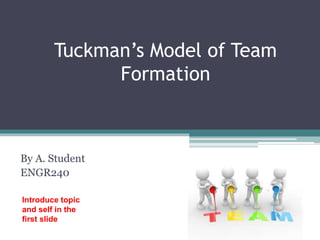 Tuckman’s Model of Team
Formation
By A. Student
ENGR240
Introduce topic
and self in the
first slide
 