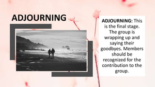 ADJOURNING ADJOURNING: This
is the final stage.
The group is
wrapping up and
saying their
goodbyes. Members
should be
recognized for the
contribution to the
group.
 