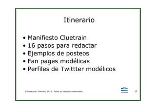 Itinerario
• Manifiesto Cluetrain
• 16 pasos para redactar
• Ejemplos de posteos
© Redacción: Palmieri, 2013. Todos los derechos reservados. 15
• Ejemplos de posteos
• Fan pages modélicas
• Perfiles de Twittter modélicos
 