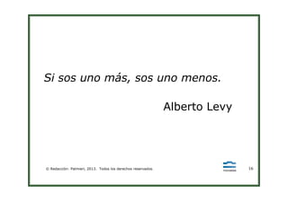 Si sos uno más, sos uno menos.
Alberto Levy
© Redacción: Palmieri, 2013. Todos los derechos reservados. 16
Alberto Levy
 