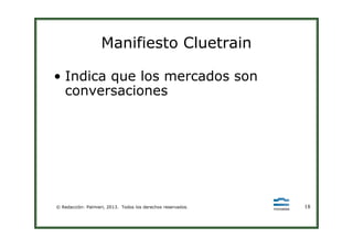 Manifiesto Cluetrain
• Indica que los mercados son
conversaciones
© Redacción: Palmieri, 2013. Todos los derechos reservados. 18
 