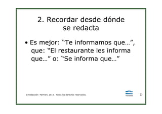 2. Recordar desde dónde
se redacta
• Es mejor: “Te informamos que…”,
que: “El restaurante les informa
que…” o: “Se informa que…”
© Redacción: Palmieri, 2013. Todos los derechos reservados. 23
que…” o: “Se informa que…”
 