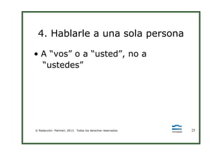 4. Hablarle a una sola persona
• A “vos” o a “usted”, no a
“ustedes”
© Redacción: Palmieri, 2013. Todos los derechos reservados. 25
 