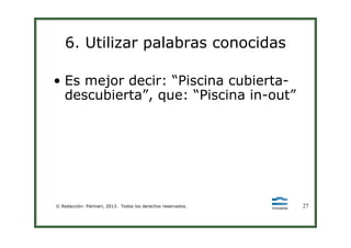 6. Utilizar palabras conocidas
• Es mejor decir: “Piscina cubierta-
descubierta”, que: “Piscina in-out”
© Redacción: Palmieri, 2013. Todos los derechos reservados. 27
 