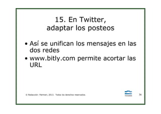 15. En Twitter,
adaptar los posteos
• Así se unifican los mensajes en las
dos redes
• www.bitly.com permite acortar las
© Redacción: Palmieri, 2013. Todos los derechos reservados. 36
• www.bitly.com permite acortar las
URL
 