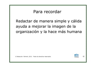 Para recordar
Redactar de manera simple y cálida
ayuda a mejorar la imagen de la
organización y la hace más humana
© Redacción: Palmieri, 2013. Todos los derechos reservados. 42
 