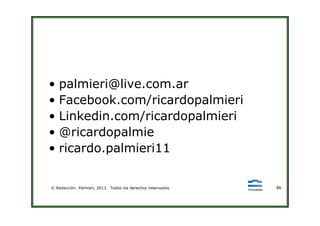 • palmieri@live.com.ar
• Facebook.com/ricardopalmieri
• Linkedin.com/ricardopalmieri
© Redacción: Palmieri, 2013. Todos los derechos reservados. 46
• Linkedin.com/ricardopalmieri
• @ricardopalmie
• ricardo.palmieri11
 