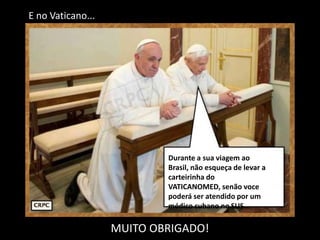 Durante a sua viagem ao
Brasil, não esqueça de levar a
carteirinha do
VATICANOMED, senão voce
poderá ser atendido por um
médico cubano no SUS...
E no Vaticano...
MUITO OBRIGADO!
 