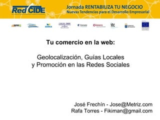 Tu comercio en la web: Geolocalización, Guías Locales y Promoción en las Redes Sociales Jos é Frechín - Jose@Metriz.com Rafa Torres - Fikiman@gmail.com 