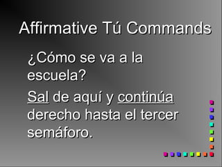 Affirmative Tú CommandsAffirmative Tú Commands
¿Cómo se va a la¿Cómo se va a la
escuela?escuela?
SalSal de aquí yde aquí y continúacontinúa
derecho hasta el tercerderecho hasta el tercer
semáforo.semáforo.
 