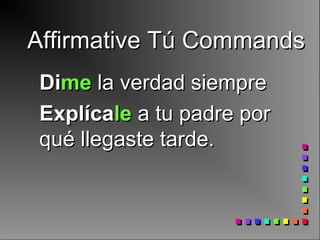 Affirmative Tú CommandsAffirmative Tú Commands
DiDimeme la verdad siemprela verdad siempre
ExplícaExplícalele a tu padre pora tu padre por
qué llegaste tarde.qué llegaste tarde.
 
