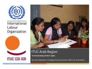 ITUC Arab Region
Communicating workers’ rights
By Farah Dakhlallah, ILO Regional Communication Officer for Arab States
 