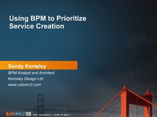 Sandy Kemsley BPM Analyst and Architect Kemsley Design Ltd. www.column2.com Using BPM to Prioritize Service Creation 