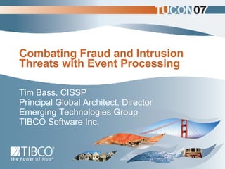 Combating Fraud and Intrusion Threats with Event Processing Tim Bass, CISSP  Principal Global Architect, Director Emerging Technologies Group TIBCO Software Inc. 