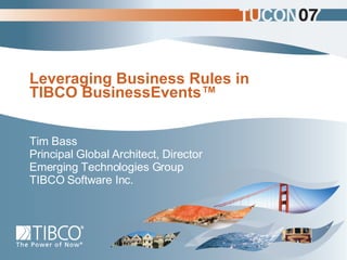 Leveraging Business Rules in TIBCO BusinessEvents ™ Tim Bass  Principal Global Architect, Director Emerging Technologies Group TIBCO Software Inc. 