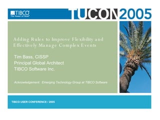 Adding Rules to Improve Flexibility and Effectively Manage Complex Events Tim Bass, CISSP Principal Global Architect TIBCO Software Inc. Acknowledgement:  Emerging Technology Group at TIBCO Software 