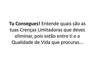 Tu Consegues! Entende quais são as 
tuas Crenças Limitadoras que deves 
eliminar, pois estão entre ti e a 
Qualidade de Vida que procuras... 
 