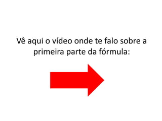 Vê aqui o vídeo onde te falo sobre a 
primeira parte da fórmula: 
