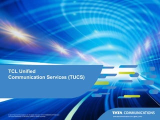 TCL Unified
Communication Services (TUCS)




© 2012 Tata Communications Ltd. All rights reserved. TATA COMMUNICATIONS and
TATA are trademarks of Tata Sons Limited in certain countries.                 www.tatacommunications.com | @tata_comm
 