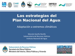 Las estrategias del
Plan Nacional del Agua:
Adaptación a extremos climáticos
Marcelo Gaviño Novillo
Subsecretaria de Recursos Hidricos
Instituto Nacional del Agua
 