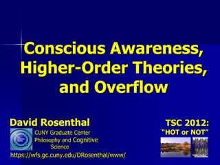 Conscious Awareness,
   Higher-Order Theories,
       and Overflow

David Rosenthal                           TSC 2012:
        CUNY Graduate Center              “HOT or NOT”
        Philosophy and Cognitive
               Science
https://wfs.gc.cuny.edu/DRosenthal/www/
 