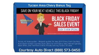 Tucson Area Chevy Bonus Tag
Courtesy Auto Direct (888) 573-0450
Tucson, AZ Area quotes - Request quotes for new 2017 Chevy from Courtesy
Auto Direct! Contact Courtesy Auto Direct for 2017 Chevy new internet specials,
lease oﬀers, and incentives online. Proudly serving Tucson, AZ area.
 