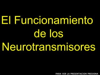 El Funcionamiento  de los Neurotransmisores  PARA VER LA PRESENTACION PRESIONA F5 