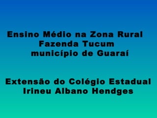 Ensino Médio na Zona Rural
Fazenda Tucum
município de Guaraí
Extensão do Colégio Estadual
Irineu Albano Hendges
 