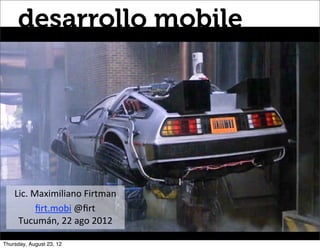 desarrollo mobile




    Lic.	
  Maximiliano	
  Firtman
             ﬁrt.mobi	
  @ﬁrt
     Tucumán,	
  22	
  ago	
  2012

Thursday, August 23, 12
 