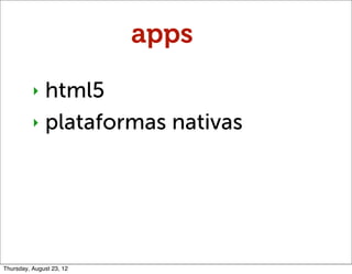 apps
          ‣ html5
          ‣ plataformas nativas




Thursday, August 23, 12
 